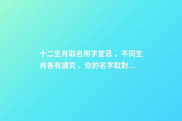 十二生肖取名用字宜忌，不同生肖各有講究，你的名字取對了嗎